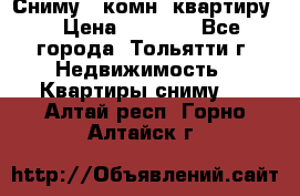 Сниму 1 комн. квартиру  › Цена ­ 7 000 - Все города, Тольятти г. Недвижимость » Квартиры сниму   . Алтай респ.,Горно-Алтайск г.